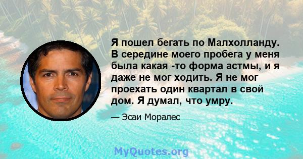 Я пошел бегать по Малхолланду. В середине моего пробега у меня была какая -то форма астмы, и я даже не мог ходить. Я не мог проехать один квартал в свой дом. Я думал, что умру.