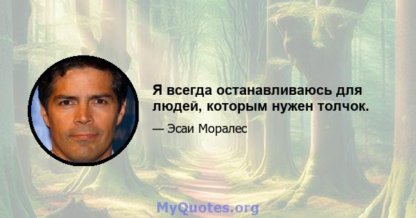 Я всегда останавливаюсь для людей, которым нужен толчок.