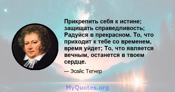 Прикрепить себя к истине; защищать справедливость; Радуйся в прекрасном. То, что приходит к тебе со временем, время уйдет; То, что является вечным, останется в твоем сердце.