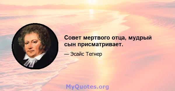 Совет мертвого отца, мудрый сын присматривает.