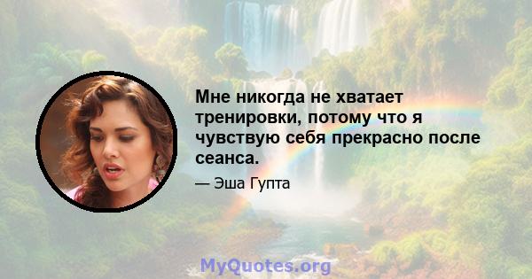 Мне никогда не хватает тренировки, потому что я чувствую себя прекрасно после сеанса.