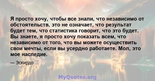 Я просто хочу, чтобы все знали, что независимо от обстоятельств, это не означает, что результат будет тем, что статистика говорит, что это будет. Вы знаете, я просто хочу показать всем, что независимо от того, что вы