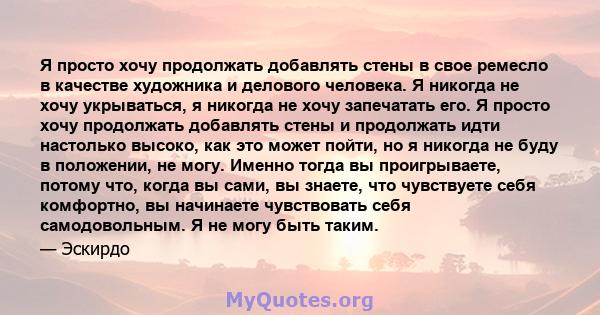 Я просто хочу продолжать добавлять стены в свое ремесло в качестве художника и делового человека. Я никогда не хочу укрываться, я никогда не хочу запечатать его. Я просто хочу продолжать добавлять стены и продолжать