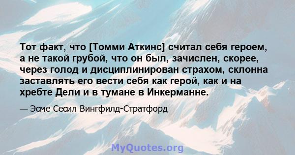 Тот факт, что [Томми Аткинс] считал себя героем, а не такой грубой, что он был, зачислен, скорее, через голод и дисциплинирован страхом, склонна заставлять его вести себя как герой, как и на хребте Дели и в тумане в