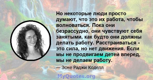 Но некоторые люди просто думают, что это их работа, чтобы волноваться. Пока они безрассудно, они чувствуют себя занятыми, как будто они должны делать работу. Расстраиваться - это сила, но нет движения. Если мы не