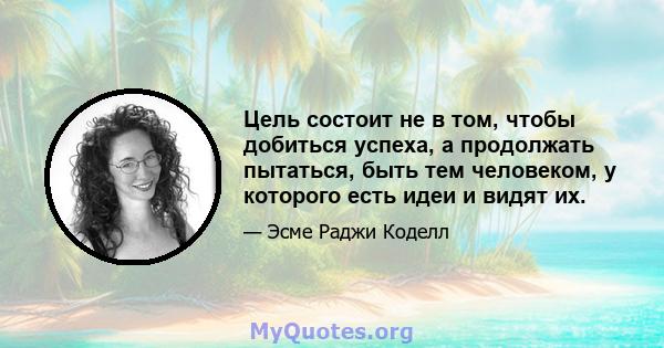 Цель состоит не в том, чтобы добиться успеха, а продолжать пытаться, быть тем человеком, у которого есть идеи и видят их.