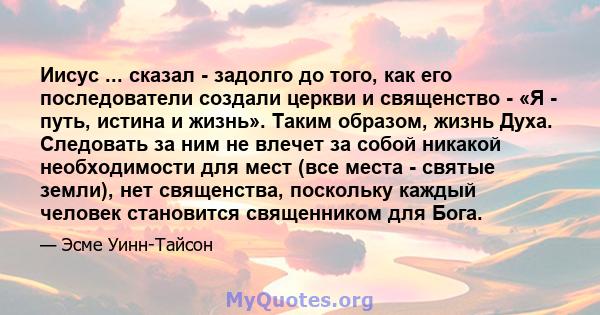 Иисус ... сказал - задолго до того, как его последователи создали церкви и священство - «Я - путь, истина и жизнь». Таким образом, жизнь Духа. Следовать за ним не влечет за собой никакой необходимости для мест (все