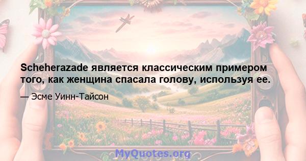 Scheherazade является классическим примером того, как женщина спасала голову, используя ее.