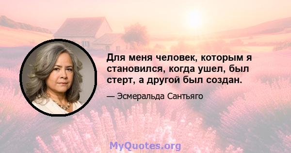 Для меня человек, которым я становился, когда ушел, был стерт, а другой был создан.