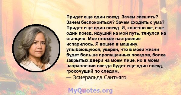 Придет еще один поезд. Зачем спешить? Зачем беспокоиться? Зачем сходить с ума? Придет еще один поезд. И, конечно же, еще один поезд, идущий на мой путь, тянулся на станцию. Мое плохое настроение испарилось. Я вошел в