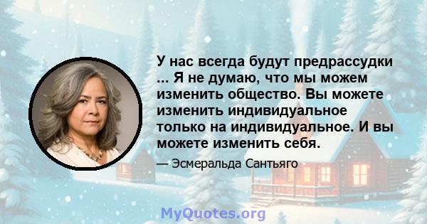 У нас всегда будут предрассудки ... Я не думаю, что мы можем изменить общество. Вы можете изменить индивидуальное только на индивидуальное. И вы можете изменить себя.