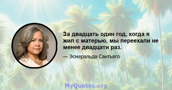 За двадцать один год, когда я жил с матерью, мы переехали не менее двадцати раз.