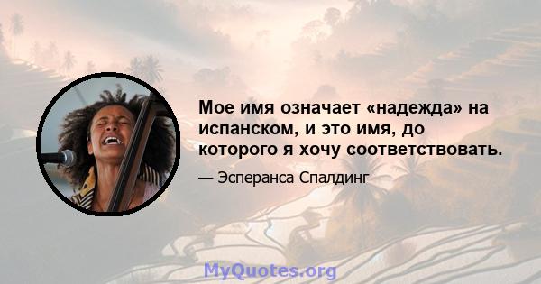 Мое имя означает «надежда» на испанском, и это имя, до которого я хочу соответствовать.