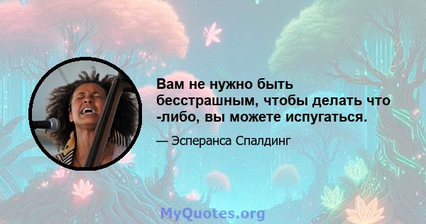 Вам не нужно быть бесстрашным, чтобы делать что -либо, вы можете испугаться.