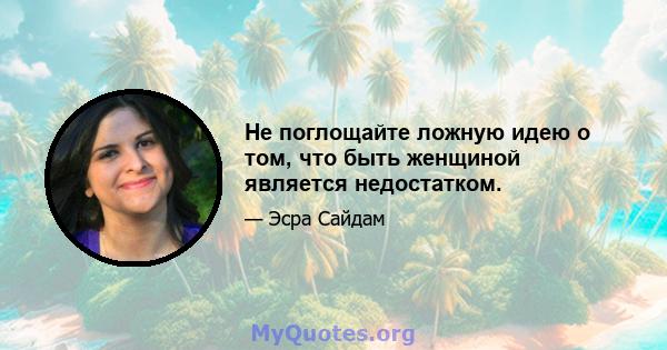 Не поглощайте ложную идею о том, что быть женщиной является недостатком.