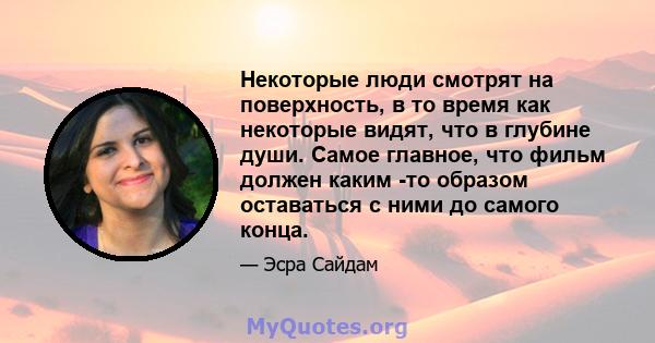 Некоторые люди смотрят на поверхность, в то время как некоторые видят, что в глубине души. Самое главное, что фильм должен каким -то образом оставаться с ними до самого конца.