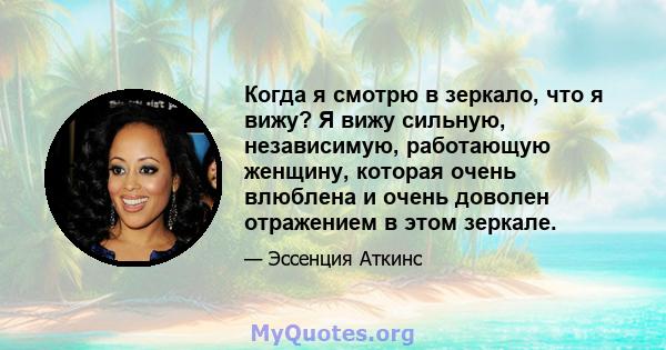 Когда я смотрю в зеркало, что я вижу? Я вижу сильную, независимую, работающую женщину, которая очень влюблена и очень доволен отражением в этом зеркале.