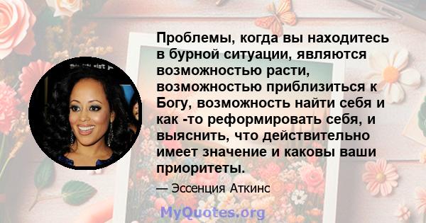 Проблемы, когда вы находитесь в бурной ситуации, являются возможностью расти, возможностью приблизиться к Богу, возможность найти себя и как -то реформировать себя, и выяснить, что действительно имеет значение и каковы