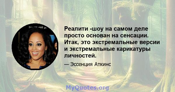 Реалити -шоу на самом деле просто основан на сенсации. Итак, это экстремальные версии и экстремальные карикатуры личностей.