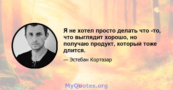 Я не хотел просто делать что -то, что выглядит хорошо, но получаю продукт, который тоже длится.