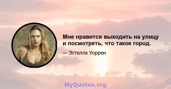 Мне нравится выходить на улицу и посмотреть, что такое город.