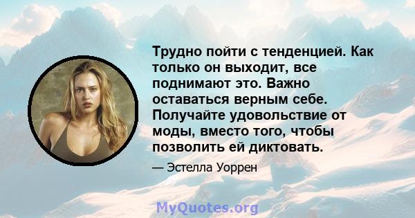 Трудно пойти с тенденцией. Как только он выходит, все поднимают это. Важно оставаться верным себе. Получайте удовольствие от моды, вместо того, чтобы позволить ей диктовать.