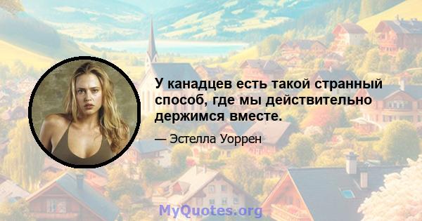 У канадцев есть такой странный способ, где мы действительно держимся вместе.