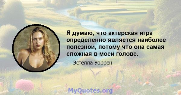 Я думаю, что актерская игра определенно является наиболее полезной, потому что она самая сложная в моей голове.