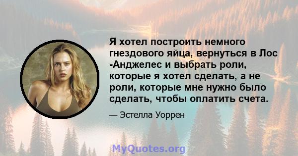 Я хотел построить немного гнездового яйца, вернуться в Лос -Анджелес и выбрать роли, которые я хотел сделать, а не роли, которые мне нужно было сделать, чтобы оплатить счета.