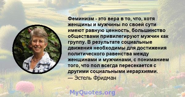 Феминизм - это вера в то, что, хотя женщины и мужчины по своей сути имеют равную ценность, большинство обществами привилегируют мужчин как группу. В результате социальные движения необходимы для достижения политического 