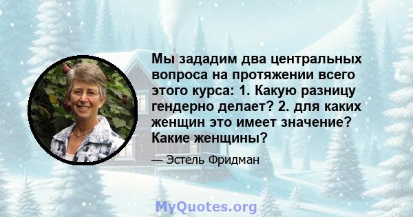 Мы зададим два центральных вопроса на протяжении всего этого курса: 1. Какую разницу гендерно делает? 2. для каких женщин это имеет значение? Какие женщины?