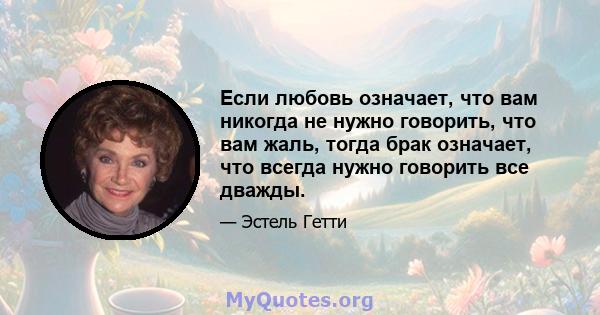 Если любовь означает, что вам никогда не нужно говорить, что вам жаль, тогда брак означает, что всегда нужно говорить все дважды.