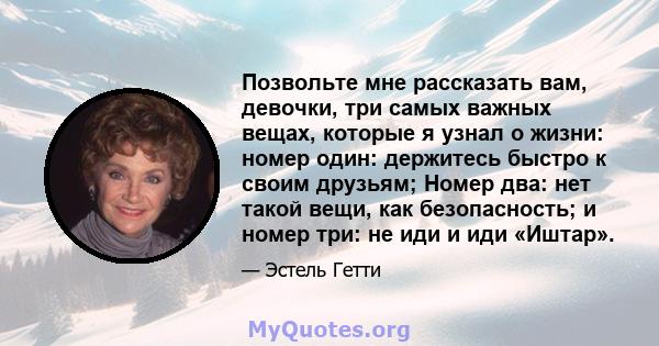 Позвольте мне рассказать вам, девочки, три самых важных вещах, которые я узнал о жизни: номер один: держитесь быстро к своим друзьям; Номер два: нет такой вещи, как безопасность; и номер три: не иди и иди «Иштар».