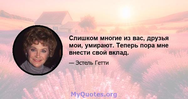 Слишком многие из вас, друзья мои, умирают. Теперь пора мне внести свой вклад.