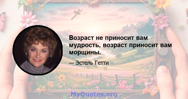 Возраст не приносит вам мудрость, возраст приносит вам морщины.