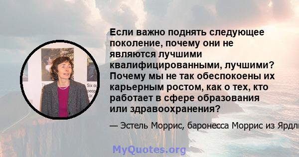 Если важно поднять следующее поколение, почему они не являются лучшими квалифицированными, лучшими? Почему мы не так обеспокоены их карьерным ростом, как о тех, кто работает в сфере образования или здравоохранения?