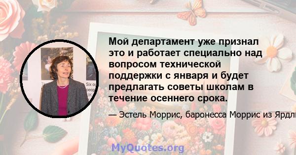 Мой департамент уже признал это и работает специально над вопросом технической поддержки с января и будет предлагать советы школам в течение осеннего срока.