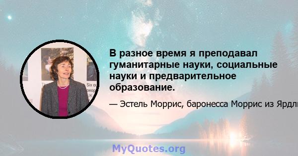 В разное время я преподавал гуманитарные науки, социальные науки и предварительное образование.