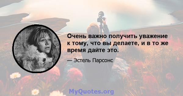 Очень важно получить уважение к тому, что вы делаете, и в то же время дайте это.