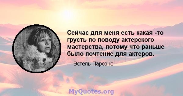 Сейчас для меня есть какая -то грусть по поводу актерского мастерства, потому что раньше было почтение для актеров.