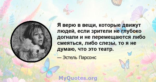 Я верю в вещи, которые движут людей, если зрители не глубоко догнали и не перемещаются либо смеяться, либо слезы, то я не думаю, что это театр.