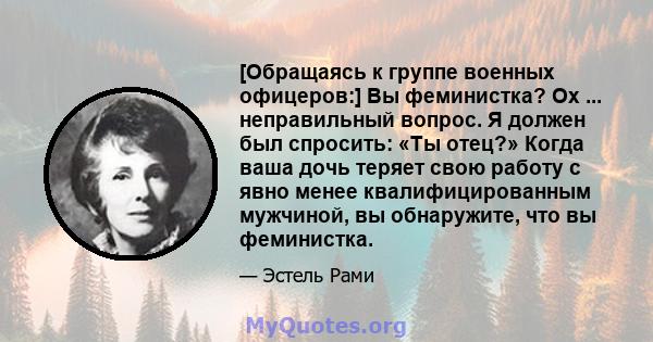 [Обращаясь к группе военных офицеров:] Вы феминистка? Ох ... неправильный вопрос. Я должен был спросить: «Ты отец?» Когда ваша дочь теряет свою работу с явно менее квалифицированным мужчиной, вы обнаружите, что вы