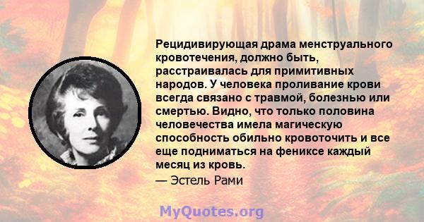 Рецидивирующая драма менструального кровотечения, должно быть, расстраивалась для примитивных народов. У человека проливание крови всегда связано с травмой, болезнью или смертью. Видно, что только половина человечества