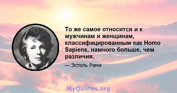 То же самое относится и к мужчинам и женщинам, классифицированным как Homo Sapiens, намного больше, чем различия.