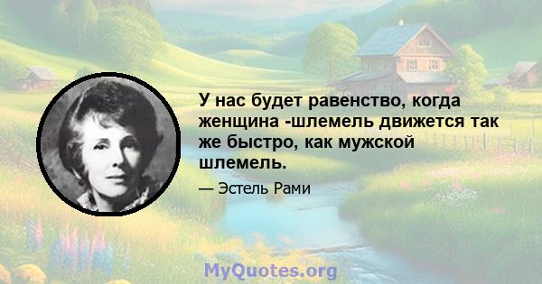 У нас будет равенство, когда женщина -шлемель движется так же быстро, как мужской шлемель.