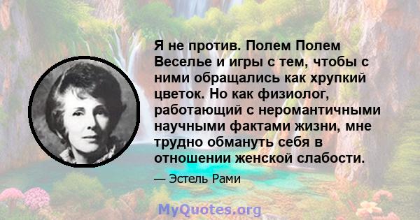 Я не против. Полем Полем Веселье и игры с тем, чтобы с ними обращались как хрупкий цветок. Но как физиолог, работающий с неромантичными научными фактами жизни, мне трудно обмануть себя в отношении женской слабости.