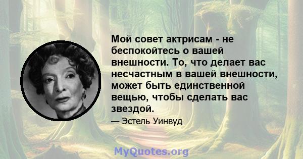 Мой совет актрисам - не беспокойтесь о вашей внешности. То, что делает вас несчастным в вашей внешности, может быть единственной вещью, чтобы сделать вас звездой.