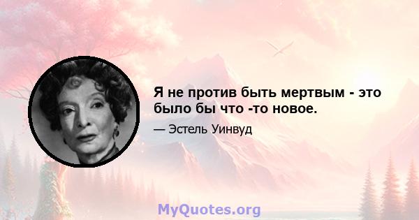 Я не против быть мертвым - это было бы что -то новое.