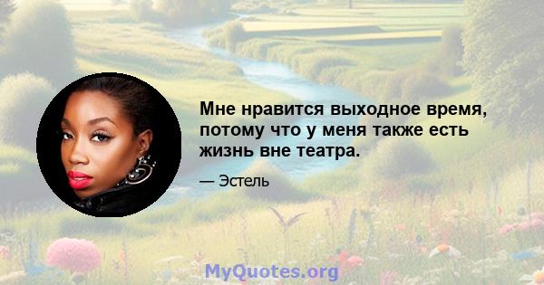 Мне нравится выходное время, потому что у меня также есть жизнь вне театра.