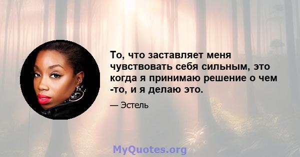 То, что заставляет меня чувствовать себя сильным, это когда я принимаю решение о чем -то, и я делаю это.